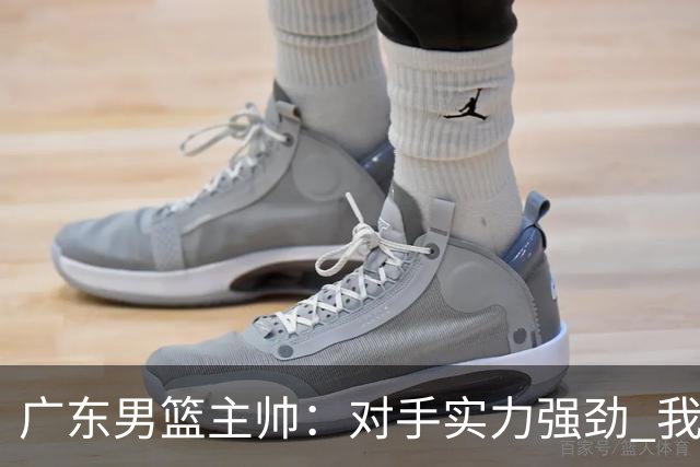 广东男篮主帅：对手实力强劲 我们战术短板明显